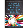 Helping Children Manage Anxiety at School: A Guide for Parents and Educators In Supporting the Positive Mental Health of Children in Schools