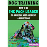Dog Training: How to be the pack leader to raise the most obedient & perfect dog