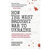 How the West Brought War to Ukraine: Understanding How U.S. and NATO Policies Led to Crisis, War, and the Risk of Nuclear Catastrophe