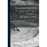 Natural Magick by John Baptista Porta, a Neapolitane: in Twenty Books: Wherein Are Set Forth All the Riches and Delights of the Natural Sciences