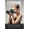 Exposure Secrets: The Definitive Photography Guide For Consistently Taking Perfectly Exposed And Pin Sharp Images