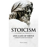 Stoicism: Live a Life of Virtue - Complete Guide on Stoicism