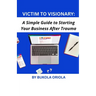 Victim to Visionary: A Simple Guide to Starting Your Business After Trauma