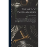 The Art of Paper-making: a Practical Handbook of the Manufacture of Paper From Rags, Esparto, Straw, and Other Fibrous Materials, Including the