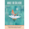 While I'm Still Here: A Guided Expression Journal of Life, Love and, Legacy for Those Preparing to Transition