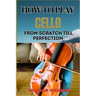 How to Play Cello from Scratch Till Perfection: Step-By-Step Learning, Essential Tips, And Perfecting Your Sound