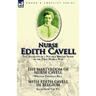 Nurse Edith Cavell: Two Accounts of a Notable British Nurse of the First World War---The Martyrdom of Nurse Cavell by William Thomson Hill & With Edit