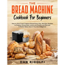 The Bread Machine Cookbook for Beginners: How to Have Fresh and Fragrant Bread Every Day. 200+ Easy Recipes to Make Tasty Homemade Loaves and Snacks a