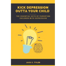 Kick Depression Outta Your Child: The Essential Acts of Parenting Children with Depression