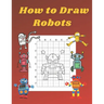 How to Draw Robots: Step by Step Drawing Book for Kids Art Learning Pretty Design Characters Perfect for Children Beginning Sketching Copy