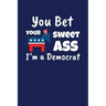 You Bet Your Sweet Ass I'm A Democrat: Funny Gift for a Member of the Democratic Party