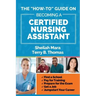The "How-to" Guide on Becoming a Certified Nursing Assistant: Find a School, Pay for Training, Prepare for the Exam, Get a Job, Jump-start Your Career