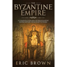 The Byzantine Empire: A Complete Overview Of The Byzantine Empire History from Start to Finish