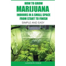 How to Grow Marijuana Indoors in a Small Space From Start to Finish: Simple and Easy - Anyone can do it!