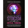 The Practical Guide to Stoicism and Critical Thinking: The Secrets to the Stoic Philosophy and Art of Happiness in Modern Life and to Mastering Critic