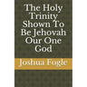 The Holy Trinity Shown To Be Jehovah Our One God