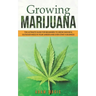 Growing Marijuana: The ultimate guide for beginners to grow indoor & outdoor weed in your garden and even start a business