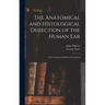 The Anatomical and Histological Dissection of the Human Ear: in the Normal and Diseased Condition