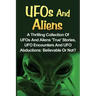 UFOs And Aliens: A Thrilling Collection Of UFOs And Aliens 'True' Stories, UFO Encounters And UFO Abductions: Believable Or Not?