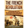 The French Revolution: A Captivating Guide to the Ten-Year Revolution in France and the Impact Made by Napoleon Bonaparte
