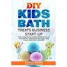 DIY Kids Bath Treats Business Start-up: How to Make Money Crafting and Selling Fun and Fresh Children's Bath Bombs, Bath Fizzies, Soap Crayons, Bubble