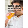 48 Sore Throat Juicing Solutions: Strengthen Your Immune System with These Life Changing Juice Recipes and Cure Your Sore Throat