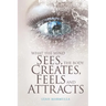 What the Mind Sees, the Body Feels, Creates and Attracts: New Edition