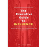 The Executive Guide to Influence: Be heard. Be known. Learn to influence others and succeed at work