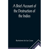 A Brief Account of the Destruction of the Indies; Or, a faithful NARRATIVE OF THE Horrid and Unexampled Massacres, Butcheries, and all manner of Cruel