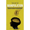 The Art of Manipulation: Master the Art of Manipulating and Influencing Human Behavior with Persuasion, NLP, and Dark Psychology