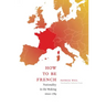 How to Be French: Nationality in the Making since 1789