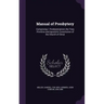 Manual of Presbytery: Comprising I. Presbyterianism the Truly Primitive and Apostolic Constitution of the Church of Christ
