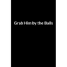 Grab Him by the Balls: Save Your Marriage When Your Husband Hates You (for Women Only)
