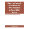 History and legends of the Alamo and other missions in and around San Antonio
