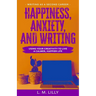 Happiness, Anxiety, and Writing: Using Your Creativity To Live A Calmer, Happier Life