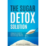 The Sugar Detox Solution: A Beginner's Guide to Eliminate Cravings and Overcome Sugar Addiction