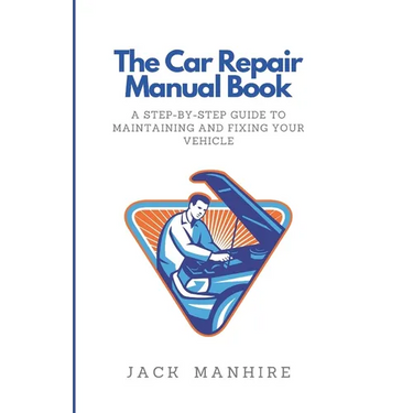 The Car Repair Manual Book: A Step-By-Step Guide to Maintaining and Fixing Your Vehicle