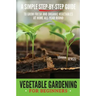 Vegetable Gardening for Beginners: A Simple, Step-By-Step Guide to Grow Fresh and Organic Vegetables at Home All-Year Round Vertical and Raised Bed Ga