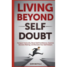 Living Beyond Self Doubt: Conquer Insecurity, Boost Self Confidence, Improve Decision Making, and Reclaim Your Self Esteem