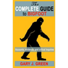 The Complete Guide to BIGFOOT: Accounts, Evidence, and Critical Inquiries