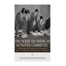 The House Un-American Activities Committee: The History and Legacy of Congress' Most Notorious Investigative Committee