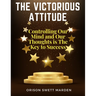 The Victorious Attitude: Controlling Our Mind and Our Thoughts is The Key to Success