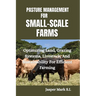 Pasture Management for Small-Scale Farms: Optimizing Land, Grazing Systems, Livestock, And Sustainability For Efficient Farming