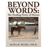 Beyond Words: The Healing Power of Horses: Bridging the Worlds of Equine Assisted Therapy and Psychotherapy