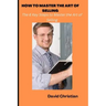 How to Master the Art of Selling: The 6 Key Steps to Master the Art of Selling