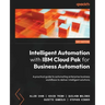 Intelligent Automation with IBM Cloud Pak for Business Automation: A practical guide to automating enterprise business workflows to deliver intelligen