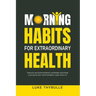 Morning Habits For Extraordinary Health: Create An Empowering Morning Routine, Live Each Day With Energy And Vitality