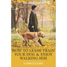 How to Leash Train Your Dog and Enjoy Walking Him: A Complete Guide