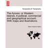 The Azores: Or Western Islands. a Political, Commercial and Geographical Account. with Maps and Illustrations.