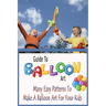 Guide To Balloon Art: Many Easy Patterns To Make A Balloon Art For Your Kids: Gift Ideas for Holiday